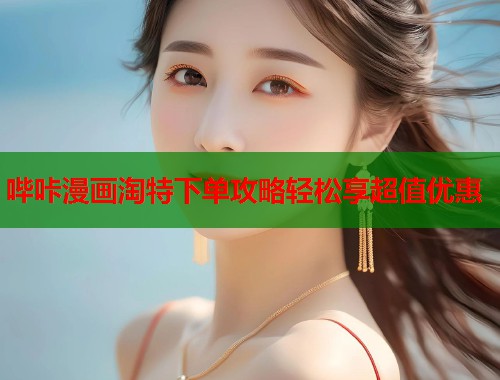哔咔漫画淘特下单攻略轻松享超值优惠