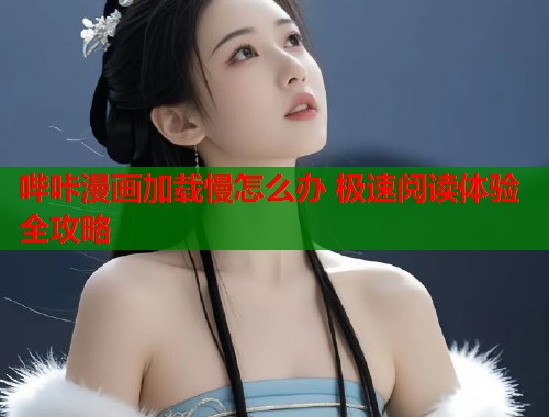 哔咔漫画加载慢怎么办 极速阅读体验全攻略