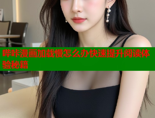 哔咔漫画加载慢怎么办快速提升阅读体验秘籍