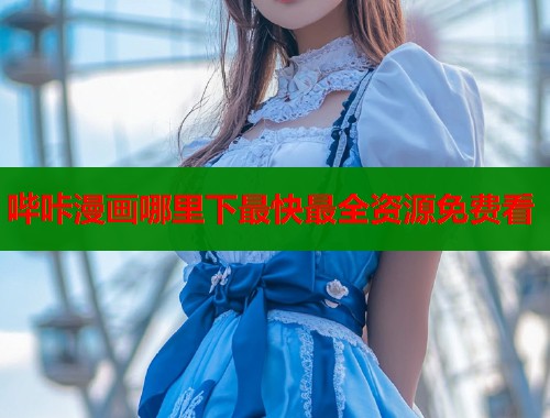 哔咔漫画哪里下最快最全资源免费看