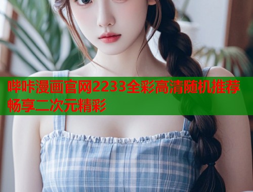 哔咔漫画官网2233全彩高清随机推荐畅享二次元精彩