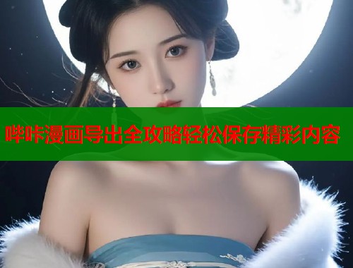 哔咔漫画导出全攻略轻松保存精彩内容