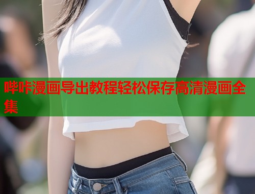哔咔漫画导出教程轻松保存高清漫画全集
