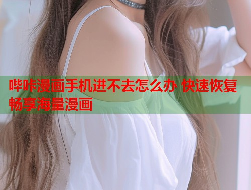 哔咔漫画手机进不去怎么办 快速恢复畅享海量漫画