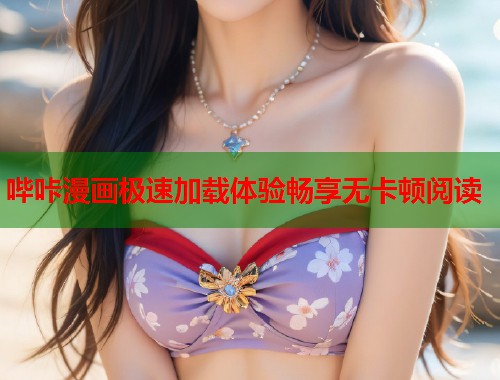 哔咔漫画极速加载体验畅享无卡顿阅读