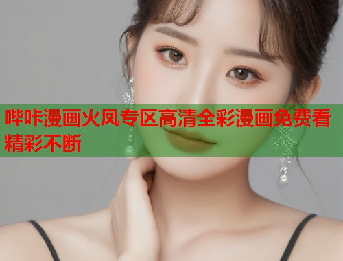 哔咔漫画火凤专区高清全彩漫画免费看精彩不断