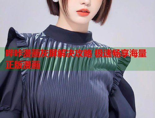 哔咔漫画灰屏解决攻略 极速畅享海量正版漫画