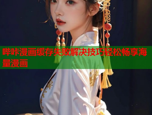 哔咔漫画缓存失败解决技巧轻松畅享海量漫画