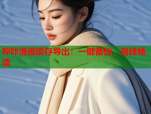 哔咔漫画缓存导出：一键备份，离线畅读