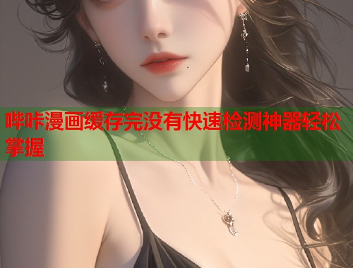 哔咔漫画缓存完没有快速检测神器轻松掌握