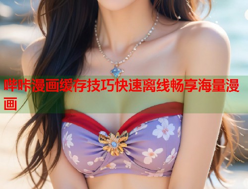 哔咔漫画缓存技巧快速离线畅享海量漫画