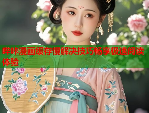 哔咔漫画缓存慢解决技巧畅享极速阅读体验  第2张