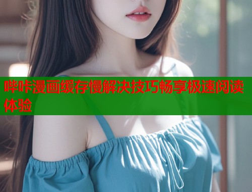 哔咔漫画缓存慢解决技巧畅享极速阅读体验