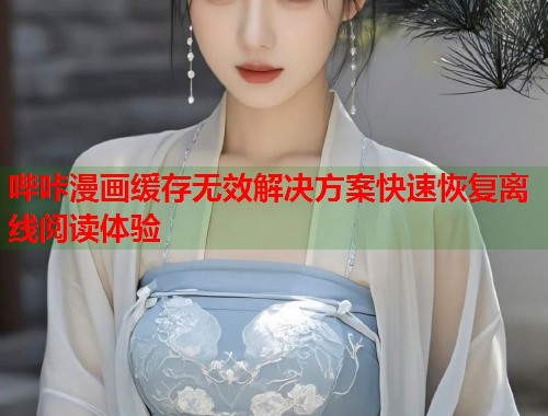 哔咔漫画缓存无效解决方案快速恢复离线阅读体验  第2张