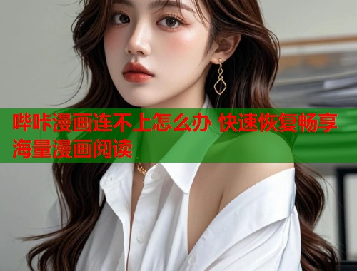 哔咔漫画连不上怎么办 快速恢复畅享海量漫画阅读