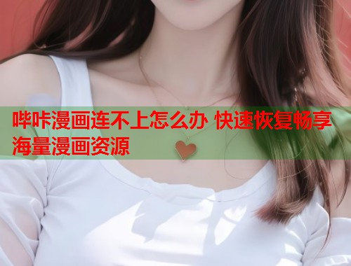 哔咔漫画连不上怎么办 快速恢复畅享海量漫画资源