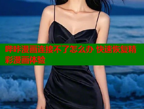 哔咔漫画连接不了怎么办 快速恢复精彩漫画体验