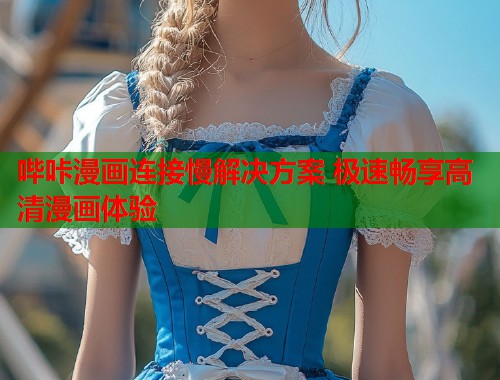 哔咔漫画连接慢解决方案 极速畅享高清漫画体验