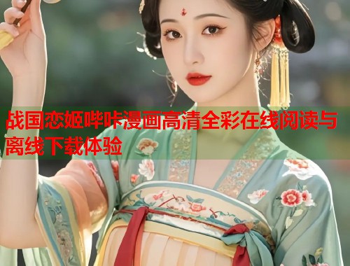 战国恋姬哔咔漫画高清全彩在线阅读与离线下载体验