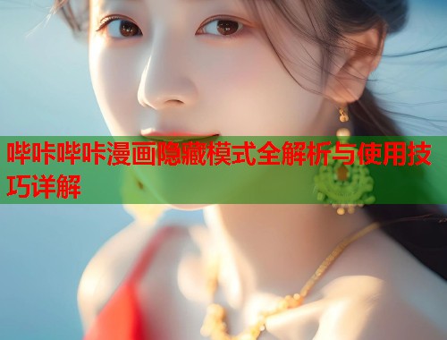 哔咔哔咔漫画隐藏模式全解析与使用技巧详解