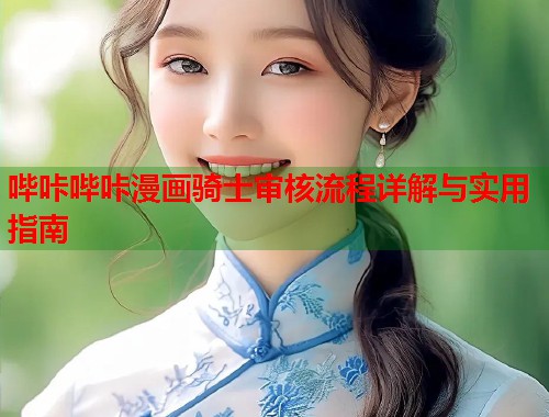 哔咔哔咔漫画骑士审核流程详解与实用指南
