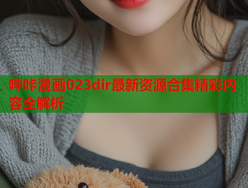 哔咔漫画023dir最新资源合集精彩内容全解析