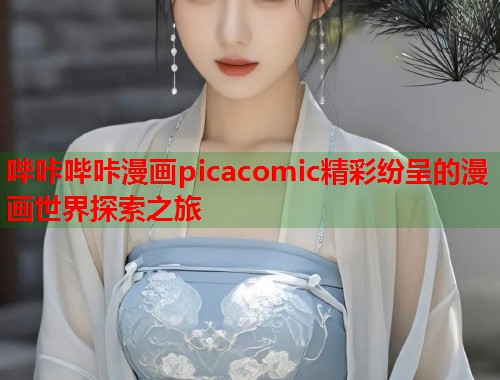 哔咔哔咔漫画picacomic精彩纷呈的漫画世界探索之旅