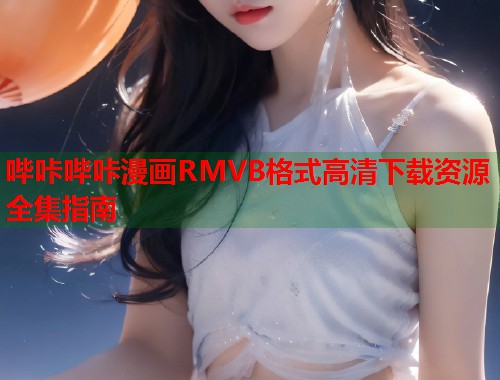 哔咔哔咔漫画RMVB格式高清下载资源全集指南