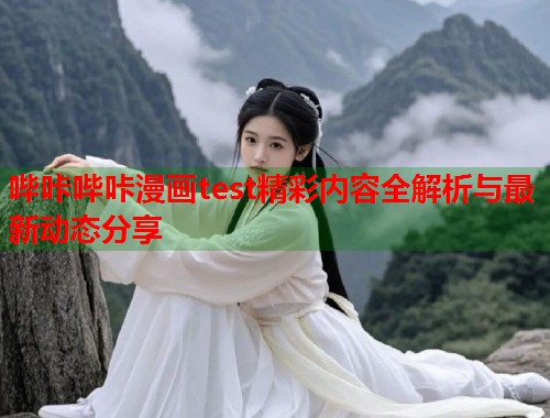 哔咔哔咔漫画test精彩内容全解析与最新动态分享