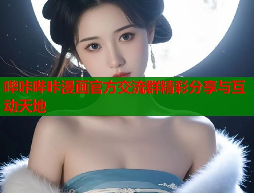 哔咔哔咔漫画官方交流群精彩分享与互动天地