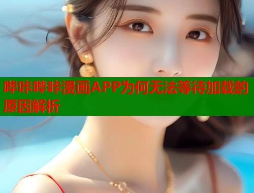 哔咔哔咔漫画APP为何无法等待加载的原因解析