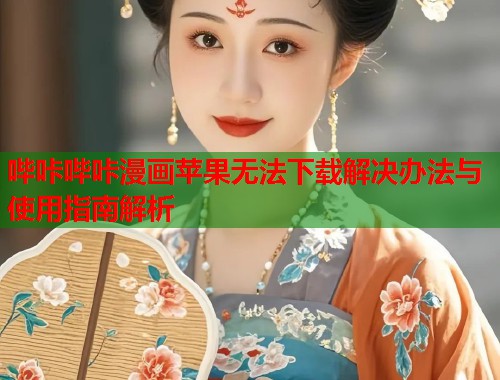 哔咔哔咔漫画苹果无法下载解决办法与使用指南解析