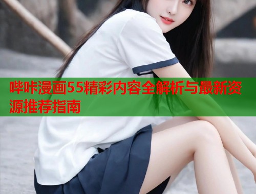 哔咔漫画55精彩内容全解析与最新资源推荐指南