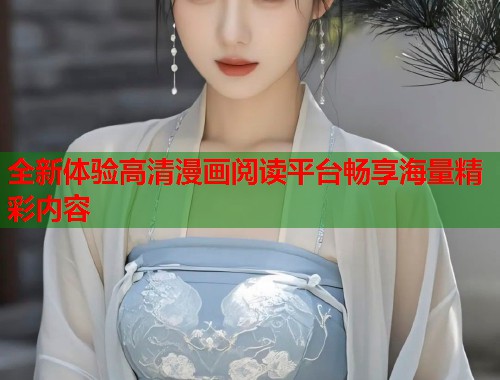 全新体验高清漫画阅读平台畅享海量精彩内容