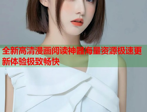 全新高清漫画阅读神器海量资源极速更新体验极致畅快