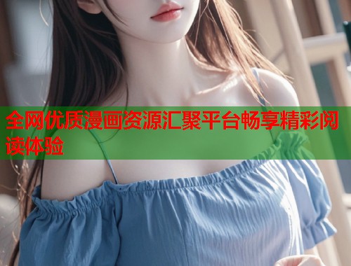 全网优质漫画资源汇聚平台畅享精彩阅读体验