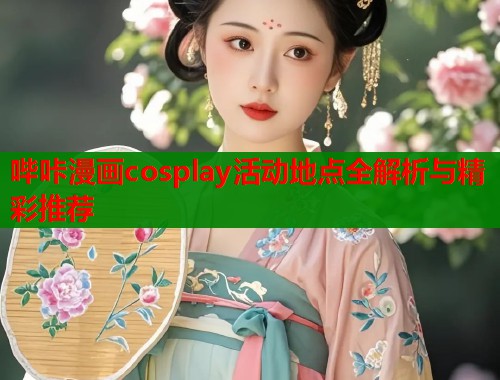 哔咔漫画cosplay活动地点全解析与精彩推荐  第2张