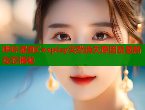 哔咔漫画Cosplay突然消失原因及最新动态揭秘
