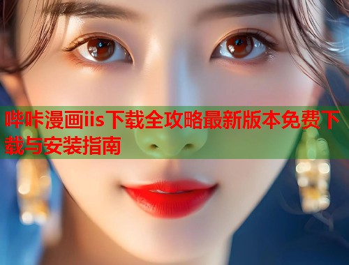哔咔漫画iis下载全攻略最新版本免费下载与安装指南