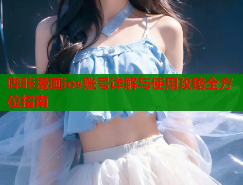 哔咔漫画ios账号详解与使用攻略全方位指南