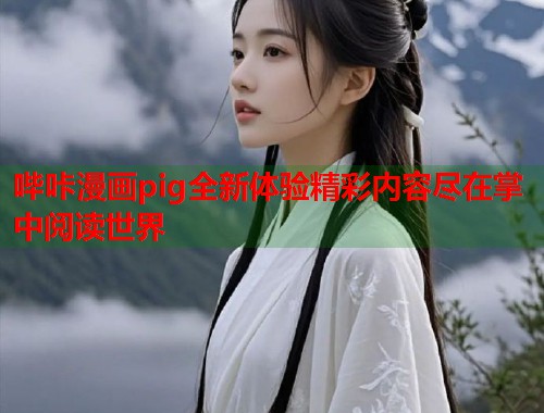 哔咔漫画pig全新体验精彩内容尽在掌中阅读世界