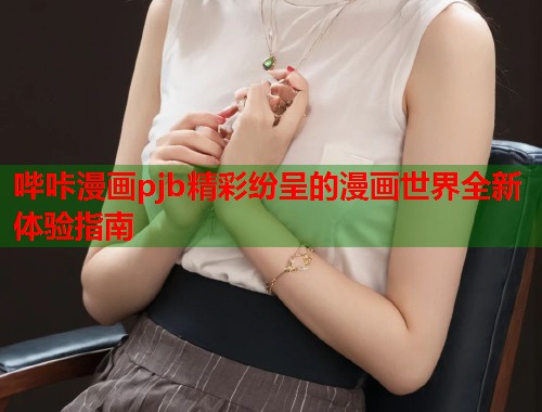 哔咔漫画pjb精彩纷呈的漫画世界全新体验指南