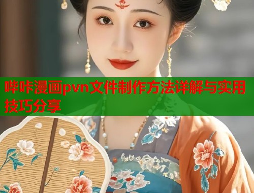 哔咔漫画pvn文件制作方法详解与实用技巧分享