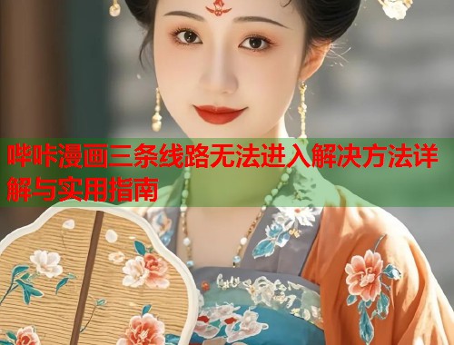 哔咔漫画三条线路无法进入解决方法详解与实用指南