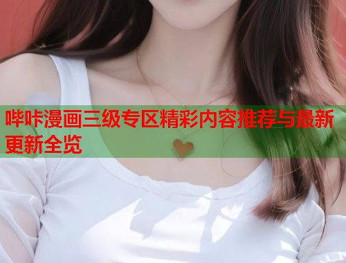 哔咔漫画三级专区精彩内容推荐与最新更新全览