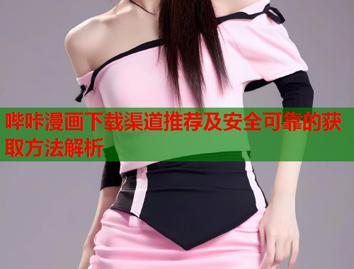 哔咔漫画下载渠道推荐及安全可靠的获取方法解析
