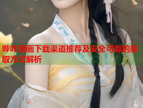 哔咔漫画下载渠道推荐及安全可靠的获取方式解析