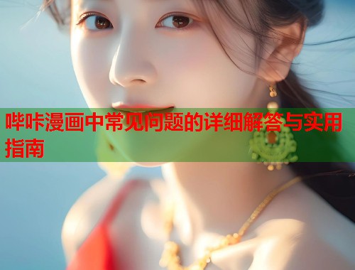 哔咔漫画中常见问题的详细解答与实用指南