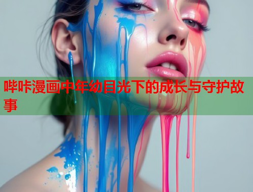 哔咔漫画中年幼目光下的成长与守护故事