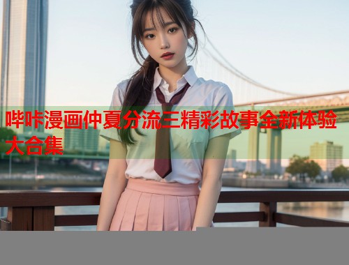 哔咔漫画仲夏分流三精彩故事全新体验大合集
